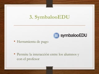 3. SymbalooEDU
• Herramienta de pago
• Permite la interacción entre los alumnos y
con el profesor
 