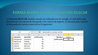 La función BUSCAR también puede ser utilizada con un arreglo, el cual debe estar
formado por los valores de búsqueda y los valores de regreso. La sintaxis para realizar
la búsqueda de manera matricial es la siguiente:
 