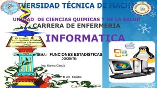 TEMA: FUNCIONES ESTADISTICAS
DOCENTE:
Ing. Karina García
Machala – El Oro – Ecuador.
UNIDAD DE CIENCIAS QUIMICAS Y DE LA SALUD
CARRERA DE ENFERMERIA
 