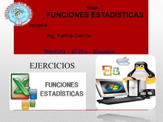 TEMA:
FUNCIONES ESTADISTICAS
DOCENTE:
Ing. Karina García
Machala – El Oro – Ecuador.
EJERCICIOS
 