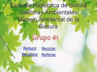 Escuela República de Bolivia
Gestores Ambientales
Manejo Ambiental de la
Basura
Reducir
Reutilizar
Reciclar
Rellenar
 