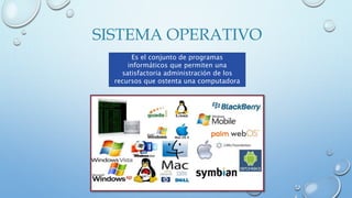 SISTEMA OPERATIVO
Es el conjunto de programas
informáticos que permiten una
satisfactoria administración de los
recursos que ostenta una computadora
 