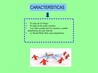 CARACTERÍSTICAS
● El auge de los blogs.
● El auge de las redes sociales.
● Las webs creadas por los usuarios, usando
plataformas de auto edición
● La World Wide Web como plataforma.
 