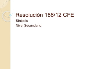 Resolución 188/12 CFE
Síntesis
Nivel Secundario
 