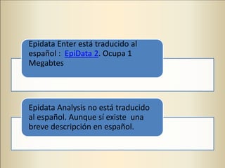 Epidata Enter está traducido al
español : EpiData 2. Ocupa 1
Megabtes
Epidata Analysis no está traducido
al español. Aunque sí existe una
breve descripción en español.
 
