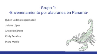 Grupo 1:
-Envenenamiento por alacranes en Panamá-
Rubén Cedeño (coordinador)
Juliana López
Arlen Hernández
Krisly Zevallos
Diana Murillo
 
