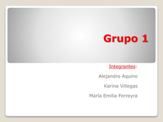 Grupo 1
Integrantes:
Alejandro Aquino
Karina Villegas
María Emilia Ferreyra
 