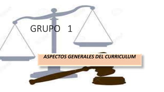 GRUPO 1
ASPECTOS GENERALES DEL CURRICULUM
 