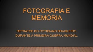 FOTOGRAFIA E
MEMÓRIA
RETRATOS DO COTIDIANO BRASILEIRO
DURANTE A PRIMEIRA GUERRA MUNDIAL
 