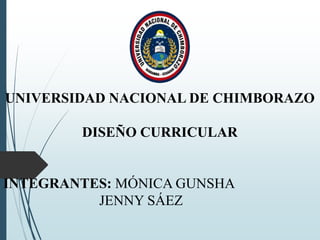 UNIVERSIDAD NACIONAL DE CHIMBORAZO
DISEÑO CURRICULAR
INTEGRANTES: MÓNICA GUNSHA
JENNY SÁEZ
 