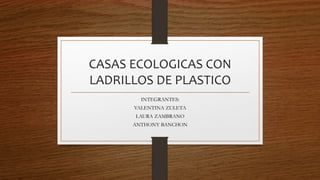 CASAS ECOLOGICAS CON
LADRILLOS DE PLASTICO
INTEGRANTES:
VALENTINA ZULETA
LAURA ZAMBRANO
ANTHONY BANCHON
 