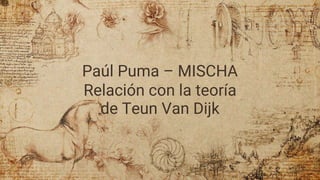 Paúl Puma – MISCHA
Relación con la teoría
de Teun Van Dijk
 