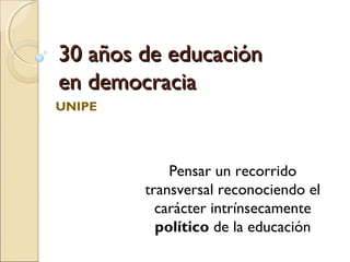30 años de educación30 años de educación
en democraciaen democracia
UNIPE
Pensar un recorrido
transversal reconociendo el
carácter intrínsecamente
político de la educación
 