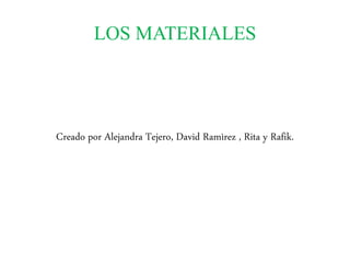 LOS MATERIALES
Creado por Alejandra Tejero, David Ramìrez , Rita y Rafik.
 