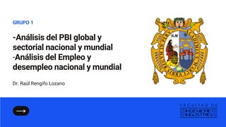 -Análisis del PBI global y
sectorial nacional y mundial
-Análisis del Empleo y
desempleo nacional y mundial
GRUPO 1
Dr. Raúl Rengifo Lozano
 