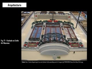 Arquitectura Fonte:  http://static.blogstorage.hi-pi.com/photos/mjfs.spaceblog.com.br/images/gd/1201342183/Casa-Arte-Nova-Porto.jpg Fig. 17 – Fachada no Estilo Art Nouveau 