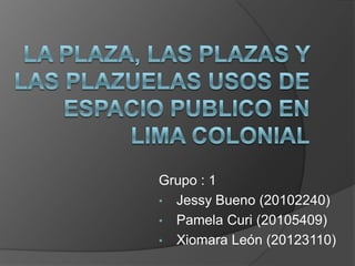 Grupo : 1
• Jessy Bueno (20102240)
• Pamela Curi (20105409)
• Xiomara León (20123110)
 