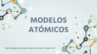 MODELOS
ATÓMICOS
Rubén Cepeda, Javier Alanís, Alejandra González y Claudia Pinto
 