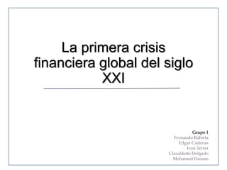 La primera crisis
financiera global del siglo
XXI

Grupo 1
Fernando Rabiela
Edgar Cadenas
Ivan Terrer
Clauddette Delgado
Mohamed Hassan

 