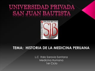 L.C Italo Saravia Santana
Medicina Humana
1er Ciclo
TEMA: HISTORIA DE LA MEDICINA PERUANA
 