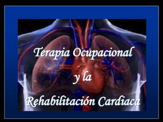 Terapia Ocupacional
         y la
Rehabilitación Cardiaca
 
