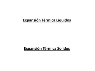Expansión Térmica Líquidos




Expansión Térmica Solidos
 