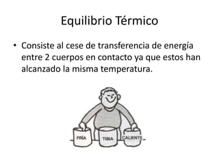 Equilibrio Térmico
• Consiste al cese de transferencia de energía
  entre 2 cuerpos en contacto ya que estos han
  alcanzado la misma temperatura.
 