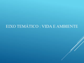 EIXO TEMÁTICO : VIDA E AMBIENTE
 