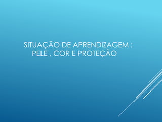 SITUAÇÃO DE APRENDIZAGEM :
PELE , COR E PROTEÇÃO
 