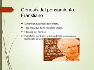 Génesis del pensamiento
Frankliano
 Dimensión Espiritual del hombre.
 Todo individuo tiene misiones únicas.
 Filosofía del hombre.
 Psicología científica, proceso donde la psicología
humanista es uno de los mas importantes.
 