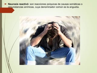  Neurosis reactivó: son reacciones psíquicas de causas somáticas o
circunstancias anímicas, cuya denominador común es la angustia.
 