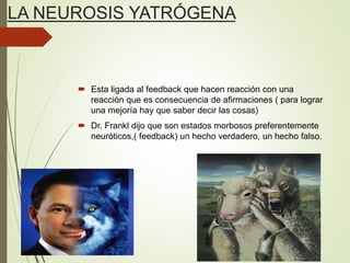 LA NEUROSIS YATRÓGENA
 Esta ligada al feedback que hacen reacción con una
reacción que es consecuencia de afirmaciones ( para lograr
una mejoría hay que saber decir las cosas)
 Dr. Frankl dijo que son estados morbosos preferentemente
neuróticos,( feedback) un hecho verdadero, un hecho falso.
 