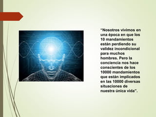 “Nosotros vivimos en
una época en que los
10 mandamientos
están perdiendo su
validez incondicional
para muchos
hombres. Pero la
conciencia nos hace
conscientes de los
10000 mandamientos
que están implicados
en las 10000 diversas
situaciones de
nuestra única vida”.
 
