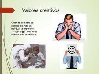 Valores creativos
Cuando se habla de
sentido de vida es
habitual la expresión
“hacer algo” que le dé
sentido a la existencia.
 