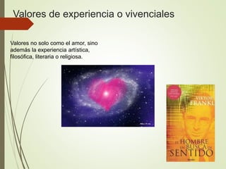 Valores de experiencia o vivenciales
Valores no solo como el amor, sino
además la experiencia artística,
filosófica, literaria o religiosa.
 