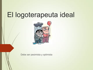 El logoterapeuta ideal
Debe ser pesimista y optimista
 