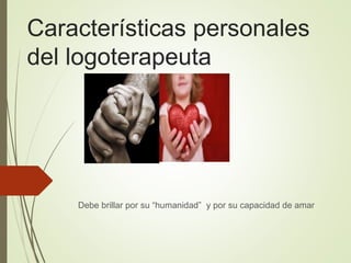Características personales
del logoterapeuta
Debe brillar por su “humanidad” y por su capacidad de amar
 