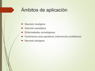 Ámbitos de aplicación
 Neurosis neoógena
 Intención paradójica
 Enfermedades somatógenas
 Fenómenos socio genéticos (intervención profiláctica)
 Neurosis iatrógena
 