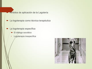  Ámbitos de aplicación de la Lagotería
 La logoterapia como técnica terapéutica
 La logoterapia específica
 El diálogo socrático
• Logoterapia inespecífica
 