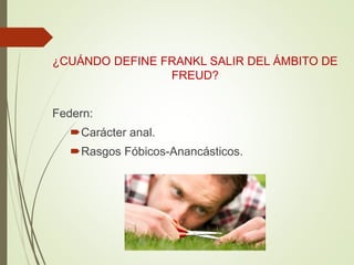 ¿CUÁNDO DEFINE FRANKL SALIR DEL ÁMBITO DE
FREUD?
Federn:
Carácter anal.
Rasgos Fóbicos-Anancásticos.
 