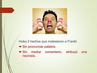 Hubo 2 hechos que molestaron a Frankl.
 Sin pronunciar palabra.
 Sin mediar comentario, atribuyó una
neurosis.
 