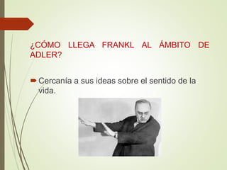 ¿CÓMO LLEGA FRANKL AL ÁMBITO DE
ADLER?
Cercanía a sus ideas sobre el sentido de la
vida.
 
