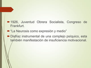1926, Juventud Obrera Socialista, Congreso de
Frankfurt.
“La Neurosis como expresión y medio”
Disfraz instrumental de una complejo psíquico, esta
también manifestación de insuficiencia motivacional.
 