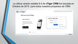 La última versión estable 6.4 de vTiger CRM fue lanzada en
Octubre de 2015 para todos nuestros proyectos de CRM.
 