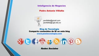 Inteligencia de Negocios
Pedro Antonio Villalta
pavillalta@gmail.com
pavillalta@ugb.edu.sv
Blog de Tecnología
Comparto contenidos de BI en este blog
www.postecnologia.com
Redes Sociales
 