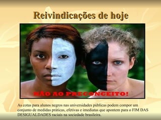 Reivindicações de hoje As cotas para alunos negros nas universidades públicas podem compor um conjunto de medidas práticas, efetivas e imediatas que apontem para o FIM DAS DESIGUALDADES raciais na sociedade brasileira. 