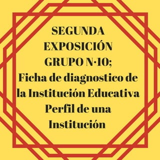 SEGUNDA
EXPOSICIÓN
GRUPO N·10;
Ficha de diagnostico de
la Institución Educativa
Perfil de una
Institución 
 