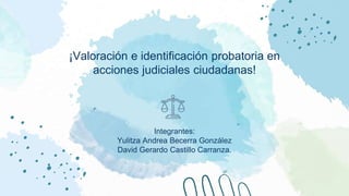 ¡Valoración e identificación probatoria en
acciones judiciales ciudadanas!
Integrantes:
Yulitza Andrea Becerra González
David Gerardo Castillo Carranza.
 