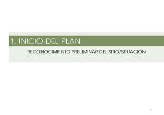 3
1. INICIO DEL PLAN
RECONOCIMIENTO PRELIMINAR DEL SITIO/SITUACIÓN
 