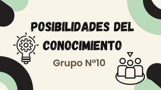 POSIBILIDADES DEL
CONOCIMIENTO
Grupo N°10
 